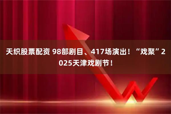 天织股票配资 98部剧目、417场演出！“戏聚”2025天津戏剧节！