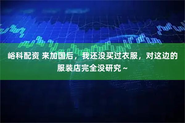 峪科配资 来加国后，我还没买过衣服，对这边的服装店完全没研究～