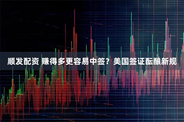 顺发配资 赚得多更容易中签？美国签证酝酿新规