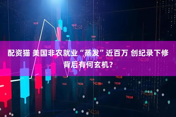 配资猫 美国非农就业“蒸发”近百万 创纪录下修背后有何玄机？