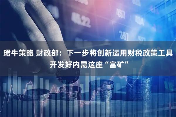 珺牛策略 财政部：下一步将创新运用财税政策工具 开发好内需这座“富矿”