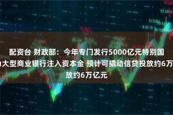 配资台 财政部：今年专门发行5000亿元特别国债 为大型商业银行注入资本金 预计可撬动信贷投放约6万亿元