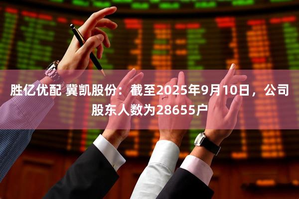 胜亿优配 冀凯股份：截至2025年9月10日，公司股东人数为28655户