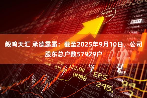 毅鸣天汇 承德露露：截至2025年9月10日，公司股东总户数57929户