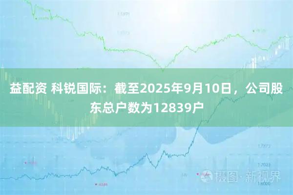 益配资 科锐国际：截至2025年9月10日，公司股东总户数为12839户