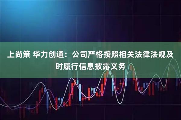 上尚策 华力创通：公司严格按照相关法律法规及时履行信息披露义务
