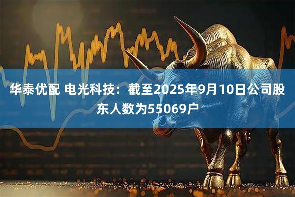 华泰优配 电光科技：截至2025年9月10日公司股东人数为55069户