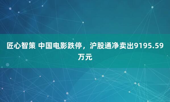 匠心智策 中国电影跌停，沪股通净卖出9195.59万元