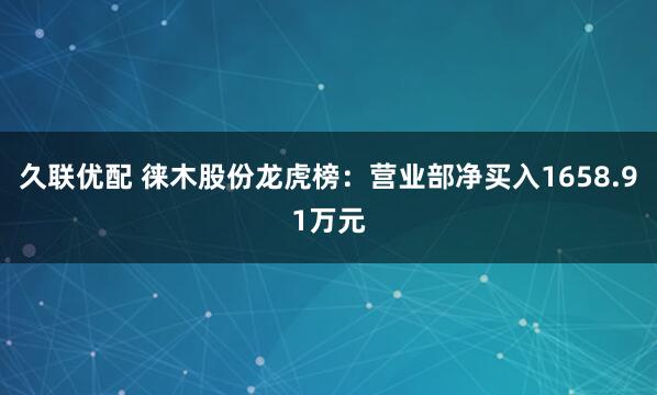 久联优配 徕木股份龙虎榜：营业部净买入1658.91万元
