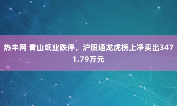 热丰网 青山纸业跌停，沪股通龙虎榜上净卖出3471.79万元