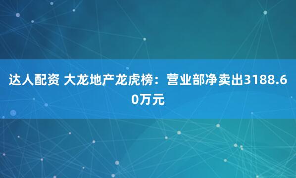 达人配资 大龙地产龙虎榜：营业部净卖出3188.60万元
