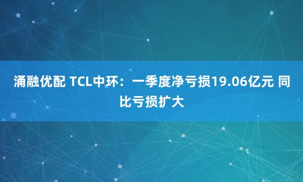 涌融优配 TCL中环：一季度净亏损19.06亿元 同比亏损扩大