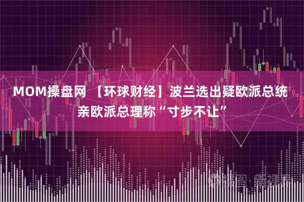 MOM操盘网 【环球财经】波兰选出疑欧派总统 亲欧派总理称“寸步不让”