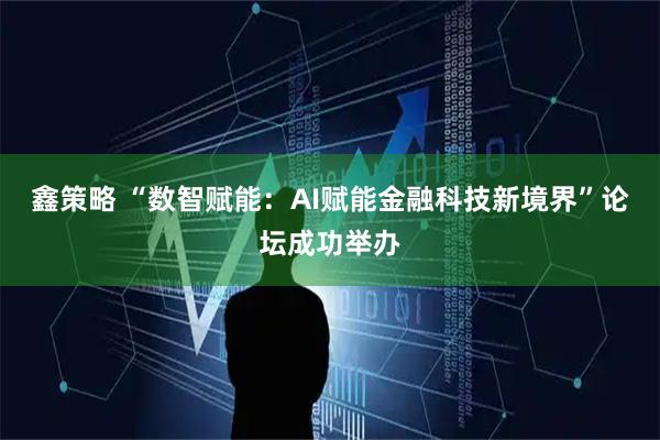 鑫策略 “数智赋能：AI赋能金融科技新境界”论坛成功举办
