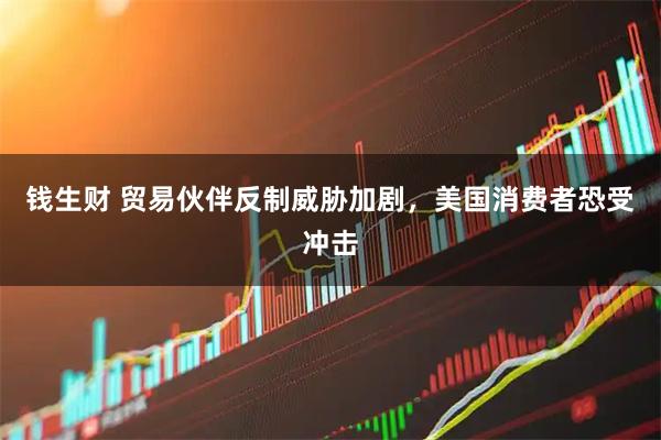 钱生财 贸易伙伴反制威胁加剧，美国消费者恐受冲击