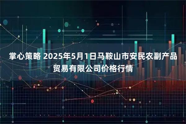 掌心策略 2025年5月1日马鞍山市安民农副产品贸易有限公司价格行情