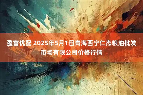 盈富优配 2025年5月1日青海西宁仁杰粮油批发市场有限公司价格行情