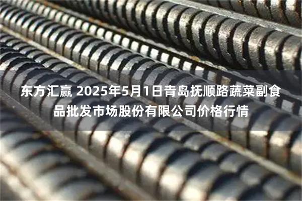 东方汇赢 2025年5月1日青岛抚顺路蔬菜副食品批发市场股份有限公司价格行情