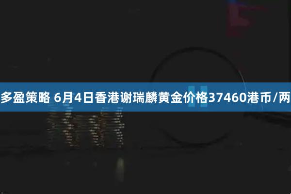 多盈策略 6月4日香港谢瑞麟黄金价格37460港币/两