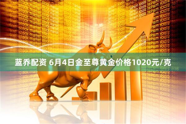蓝乔配资 6月4日金至尊黄金价格1020元/克