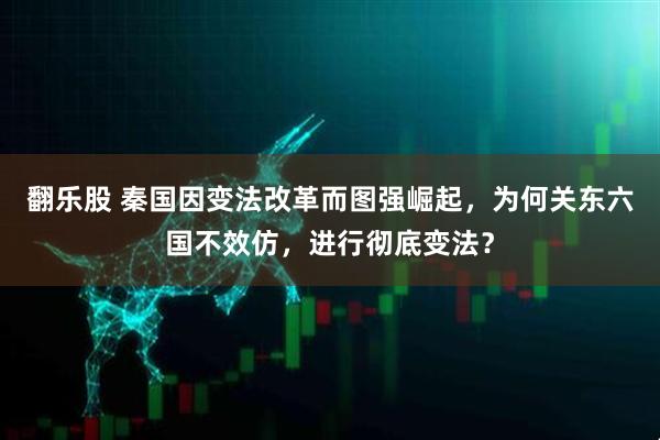 翻乐股 秦国因变法改革而图强崛起,为何关东六国不效仿,进行彻底变法?
