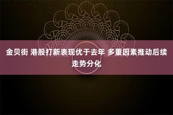 金贝街 港股打新表现优于去年 多重因素推动后续走势分化
