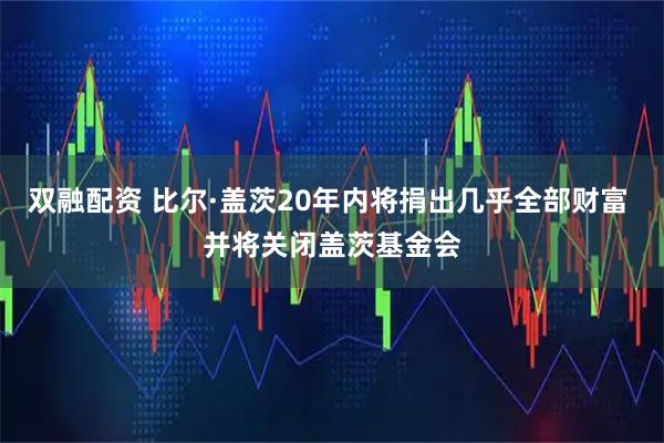 双融配资 比尔·盖茨20年内将捐出几乎全部财富 并将关闭盖茨基金会