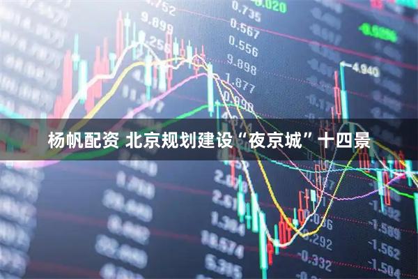 杨帆配资 北京规划建设“夜京城”十四景
