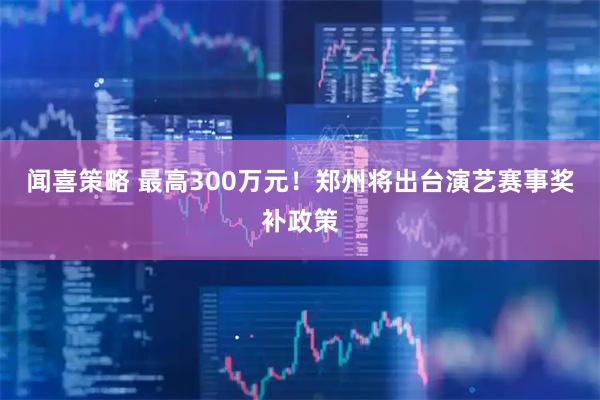 闻喜策略 最高300万元！郑州将出台演艺赛事奖补政策