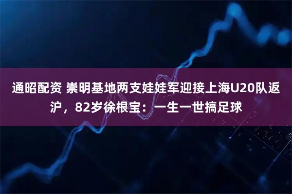 通昭配资 崇明基地两支娃娃军迎接上海U20队返沪，82岁徐根宝：一生一世搞足球