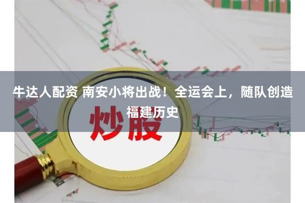 牛达人配资 南安小将出战！全运会上，随队创造福建历史