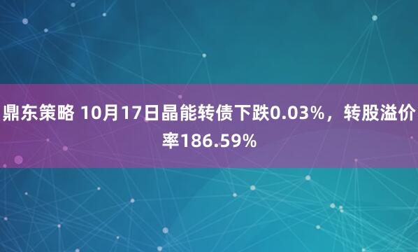 鼎东策略 10月17日晶能转债下跌0.03%，转股溢价率186.59%
