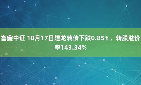 富鑫中证 10月17日建龙转债下跌0.85%，转股溢价率143.34%