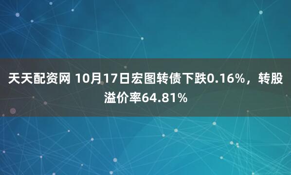 天天配资网 10月17日宏图转债下跌0.16%，转股溢价率64.81%