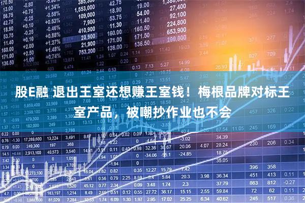 股E融 退出王室还想赚王室钱！梅根品牌对标王室产品，被嘲抄作业也不会