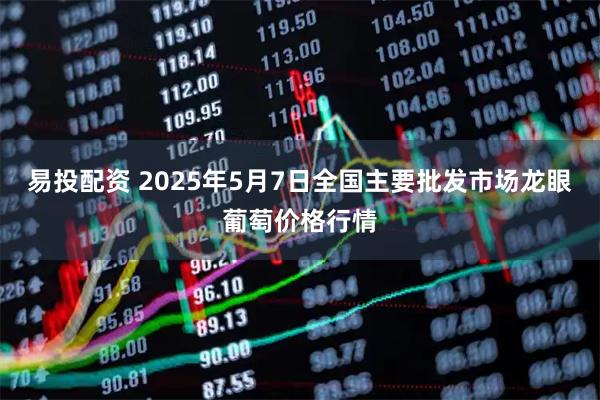 易投配资 2025年5月7日全国主要批发市场龙眼葡萄价格行情