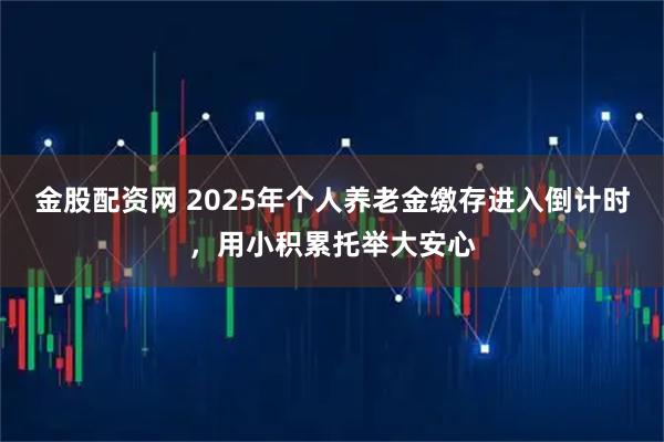 金股配资网 2025年个人养老金缴存进入倒计时，用小积累托举大安心