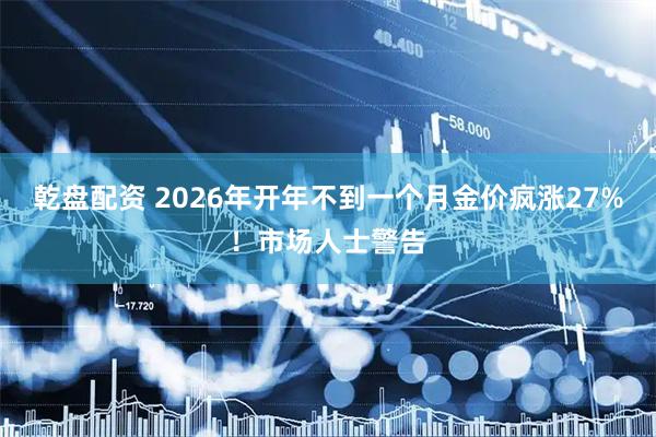 乾盘配资 2026年开年不到一个月金价疯涨27%！市场人士警告