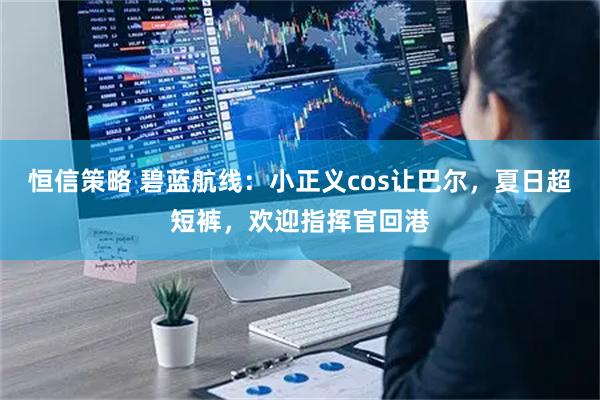 恒信策略 碧蓝航线：小正义cos让巴尔，夏日超短裤，欢迎指挥官回港