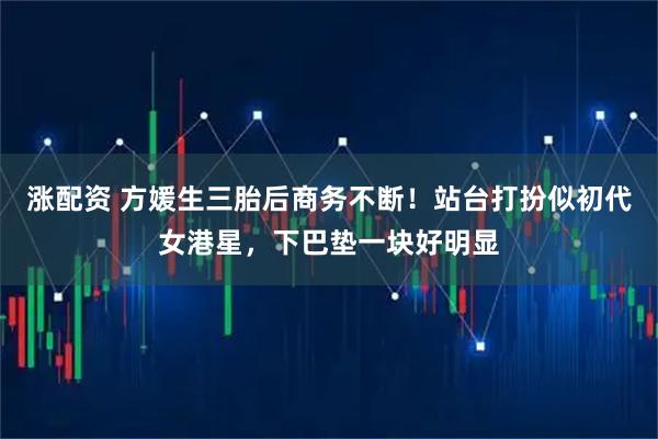涨配资 方媛生三胎后商务不断！站台打扮似初代女港星，下巴垫一块好明显