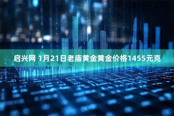 启兴网 1月21日老庙黄金黄金价格1455元克
