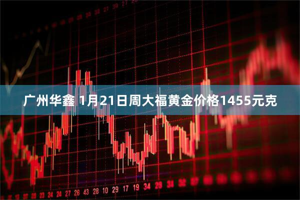 广州华鑫 1月21日周大福黄金价格1455元克