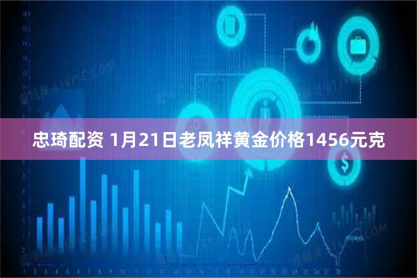 忠琦配资 1月21日老凤祥黄金价格1456元克