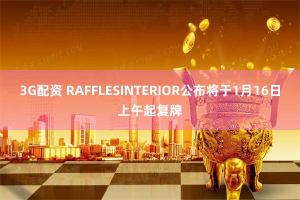3G配资 RAFFLESINTERIOR公布将于1月16日上午起复牌