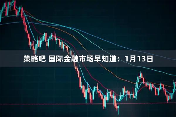 策略吧 国际金融市场早知道：1月13日