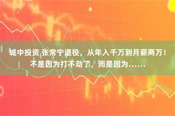 城中投资 张常宁退役，从年入千万到月薪两万！不是因为打不动了，而是因为……