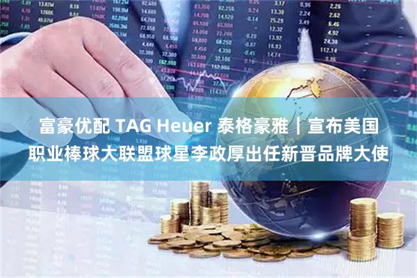 富豪优配 TAG Heuer 泰格豪雅｜宣布美国职业棒球大联盟球星李政厚出任新晋品牌大使