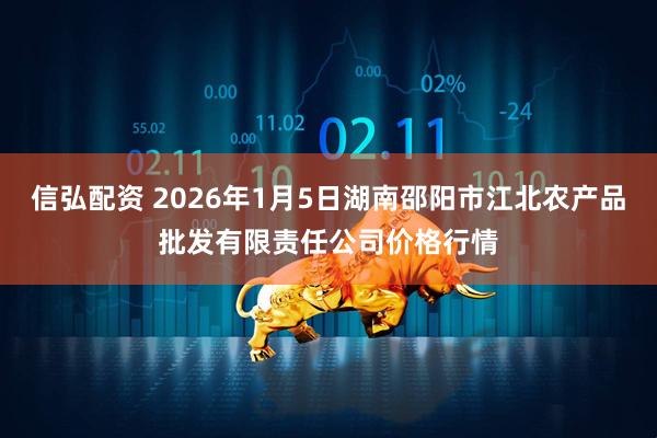 信弘配资 2026年1月5日湖南邵阳市江北农产品批发有限责任公司价格行情
