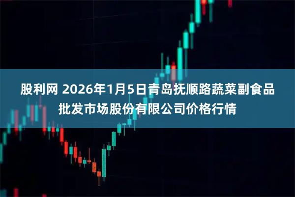 股利网 2026年1月5日青岛抚顺路蔬菜副食品批发市场股份有限公司价格行情