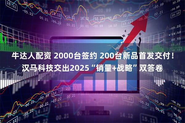 牛达人配资 2000台签约 200台新品首发交付!汉马科技交出2025“销量+战略”双答卷